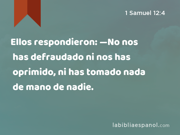 Ellos respondieron: —No nos has defraudado ni nos has oprimido, ni has tomado nada de mano de nadie. - 1 Samuel 12:4