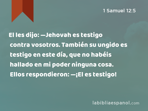 El les dijo: —Jehovah es testigo contra vosotros. También su ungido es testigo en este día, que no habéis hallado en mi poder ninguna cosa. Ellos respondieron: —¡El es testigo! - 1 Samuel 12:5