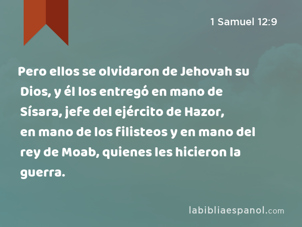 Pero ellos se olvidaron de Jehovah su Dios, y él los entregó en mano de Sísara, jefe del ejército de Hazor, en mano de los filisteos y en mano del rey de Moab, quienes les hicieron la guerra. - 1 Samuel 12:9