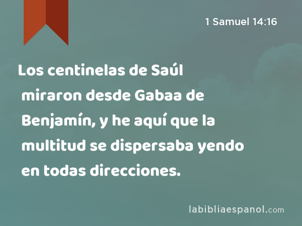 Los centinelas de Saúl miraron desde Gabaa de Benjamín, y he aquí que la multitud se dispersaba yendo en todas direcciones. - 1 Samuel 14:16