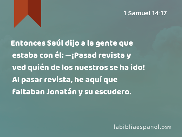 Entonces Saúl dijo a la gente que estaba con él: —¡Pasad revista y ved quién de los nuestros se ha ido! Al pasar revista, he aquí que faltaban Jonatán y su escudero. - 1 Samuel 14:17