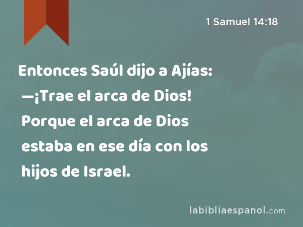 Entonces Saúl dijo a Ajías: —¡Trae el arca de Dios! Porque el arca de Dios estaba en ese día con los hijos de Israel. - 1 Samuel 14:18