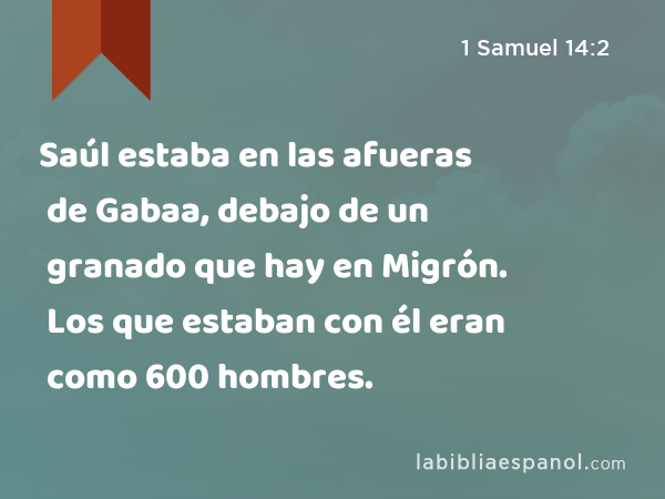 Saúl estaba en las afueras de Gabaa, debajo de un granado que hay en Migrón. Los que estaban con él eran como 600 hombres. - 1 Samuel 14:2