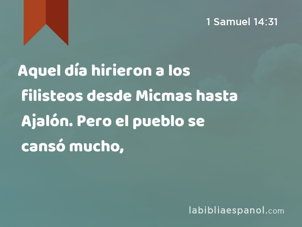 Aquel día hirieron a los filisteos desde Micmas hasta Ajalón. Pero el pueblo se cansó mucho, - 1 Samuel 14:31