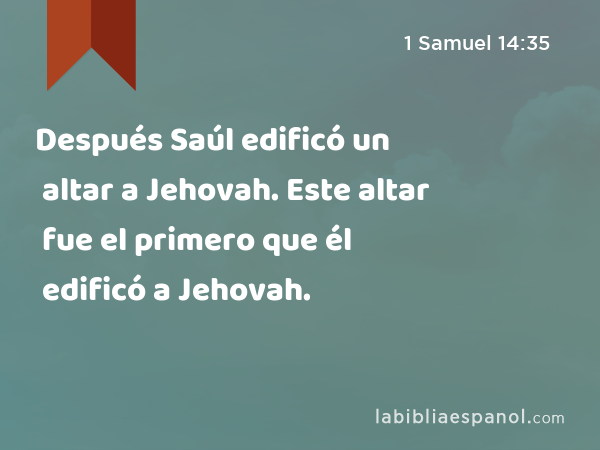 Después Saúl edificó un altar a Jehovah. Este altar fue el primero que él edificó a Jehovah. - 1 Samuel 14:35