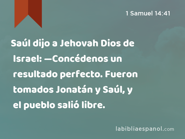 Saúl dijo a Jehovah Dios de Israel: —Concédenos un resultado perfecto. Fueron tomados Jonatán y Saúl, y el pueblo salió libre. - 1 Samuel 14:41