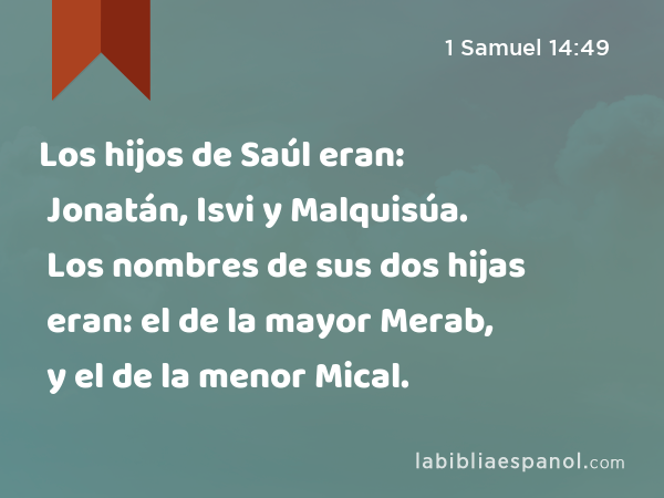 Los hijos de Saúl eran: Jonatán, Isvi y Malquisúa. Los nombres de sus dos hijas eran: el de la mayor Merab, y el de la menor Mical. - 1 Samuel 14:49