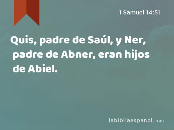 Quis, padre de Saúl, y Ner, padre de Abner, eran hijos de Abiel. - 1 Samuel 14:51