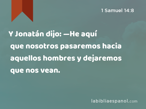 Y Jonatán dijo: —He aquí que nosotros pasaremos hacia aquellos hombres y dejaremos que nos vean. - 1 Samuel 14:8