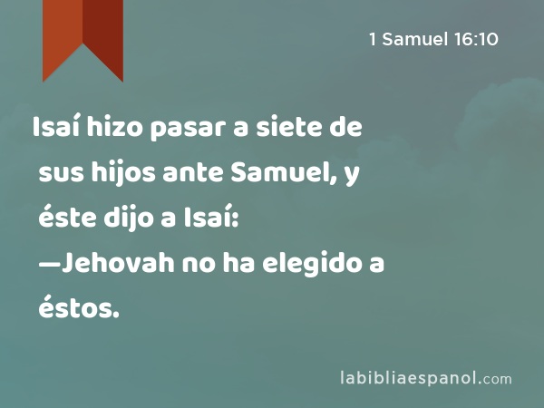 Isaí hizo pasar a siete de sus hijos ante Samuel, y éste dijo a Isaí: —Jehovah no ha elegido a éstos. - 1 Samuel 16:10