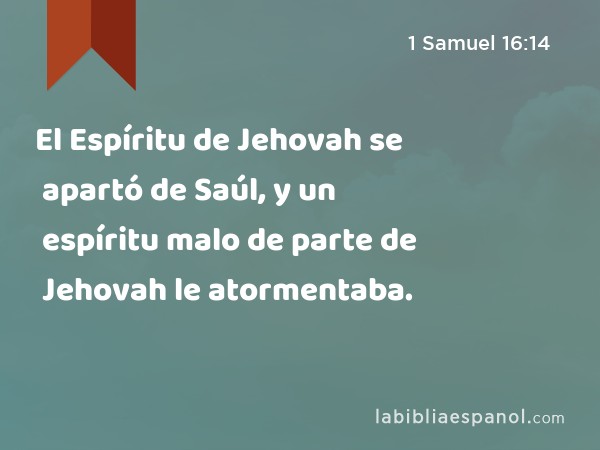 El Espíritu de Jehovah se apartó de Saúl, y un espíritu malo de parte de Jehovah le atormentaba. - 1 Samuel 16:14