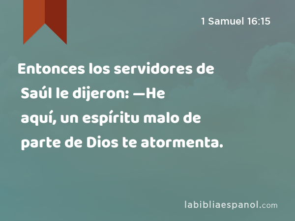 Entonces los servidores de Saúl le dijeron: —He aquí, un espíritu malo de parte de Dios te atormenta. - 1 Samuel 16:15