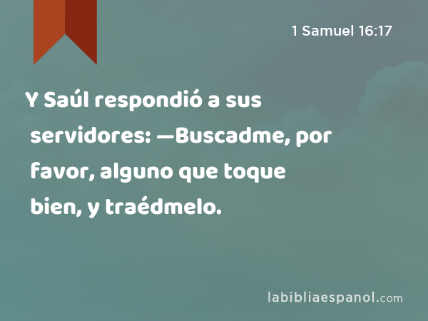 Y Saúl respondió a sus servidores: —Buscadme, por favor, alguno que toque bien, y traédmelo. - 1 Samuel 16:17