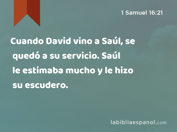 Cuando David vino a Saúl, se quedó a su servicio. Saúl le estimaba mucho y le hizo su escudero. - 1 Samuel 16:21