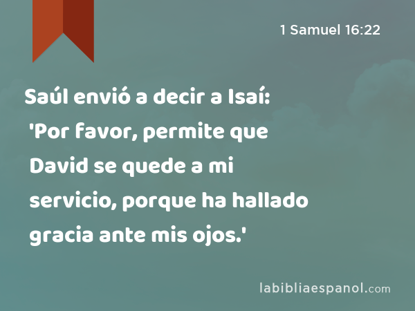 Saúl envió a decir a Isaí: 'Por favor, permite que David se quede a mi servicio, porque ha hallado gracia ante mis ojos.' - 1 Samuel 16:22