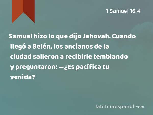 Samuel hizo lo que dijo Jehovah. Cuando llegó a Belén, los ancianos de la ciudad salieron a recibirle temblando y preguntaron: —¿Es pacífica tu venida? - 1 Samuel 16:4