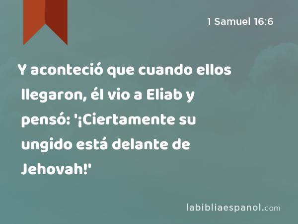 Y aconteció que cuando ellos llegaron, él vio a Eliab y pensó: '¡Ciertamente su ungido está delante de Jehovah!' - 1 Samuel 16:6