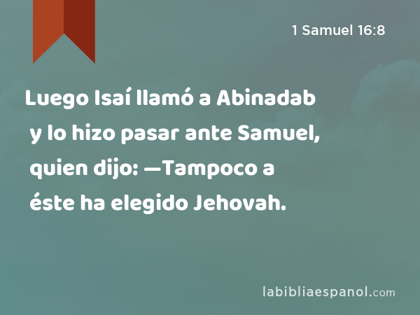 Luego Isaí llamó a Abinadab y lo hizo pasar ante Samuel, quien dijo: —Tampoco a éste ha elegido Jehovah. - 1 Samuel 16:8