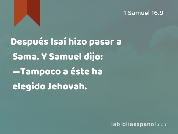 Después Isaí hizo pasar a Sama. Y Samuel dijo: —Tampoco a éste ha elegido Jehovah. - 1 Samuel 16:9