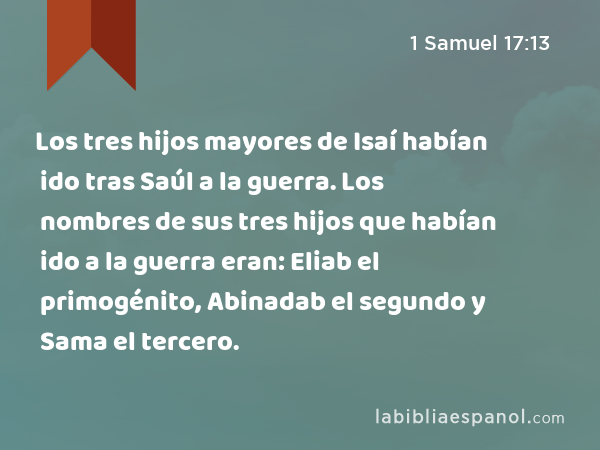 Los tres hijos mayores de Isaí habían ido tras Saúl a la guerra. Los nombres de sus tres hijos que habían ido a la guerra eran: Eliab el primogénito, Abinadab el segundo y Sama el tercero. - 1 Samuel 17:13