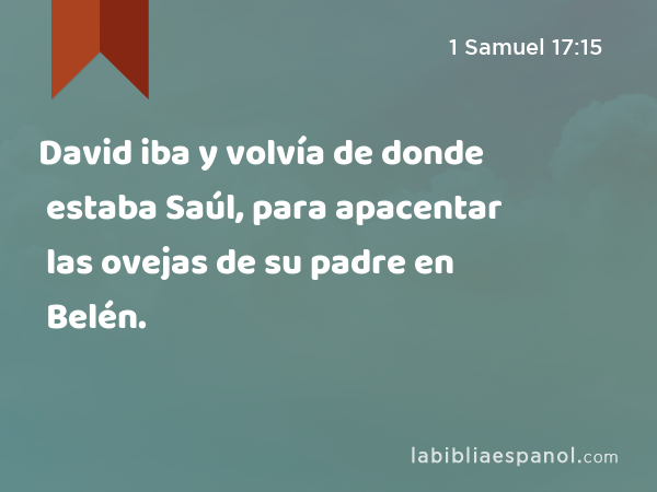 David iba y volvía de donde estaba Saúl, para apacentar las ovejas de su padre en Belén. - 1 Samuel 17:15