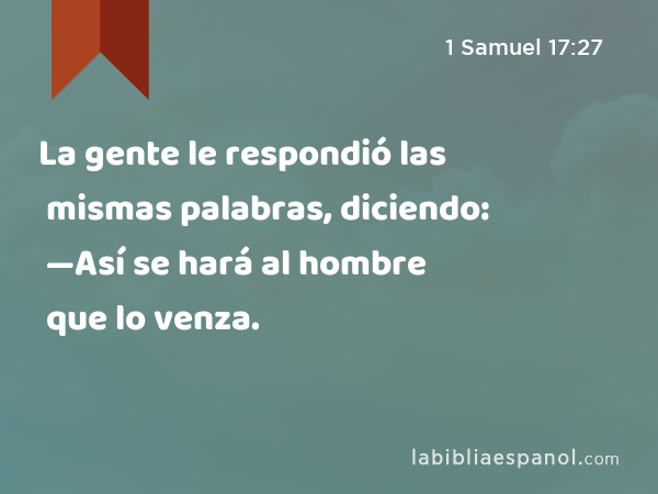 La gente le respondió las mismas palabras, diciendo: —Así se hará al hombre que lo venza. - 1 Samuel 17:27