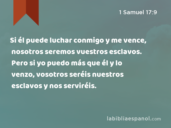 Si él puede luchar conmigo y me vence, nosotros seremos vuestros esclavos. Pero si yo puedo más que él y lo venzo, vosotros seréis nuestros esclavos y nos serviréis. - 1 Samuel 17:9