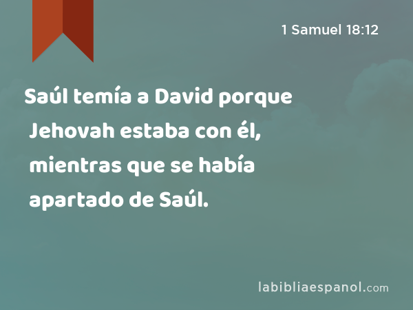 Saúl temía a David porque Jehovah estaba con él, mientras que se había apartado de Saúl. - 1 Samuel 18:12