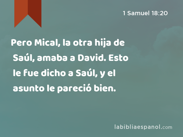 Pero Mical, la otra hija de Saúl, amaba a David. Esto le fue dicho a Saúl, y el asunto le pareció bien. - 1 Samuel 18:20