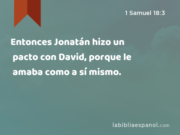 Entonces Jonatán hizo un pacto con David, porque le amaba como a sí mismo. - 1 Samuel 18:3