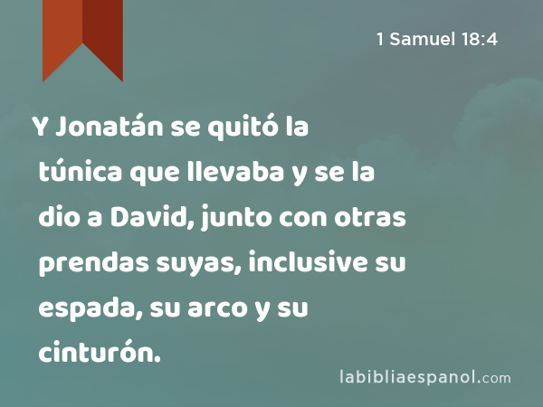 Y Jonatán se quitó la túnica que llevaba y se la dio a David, junto con otras prendas suyas, inclusive su espada, su arco y su cinturón. - 1 Samuel 18:4