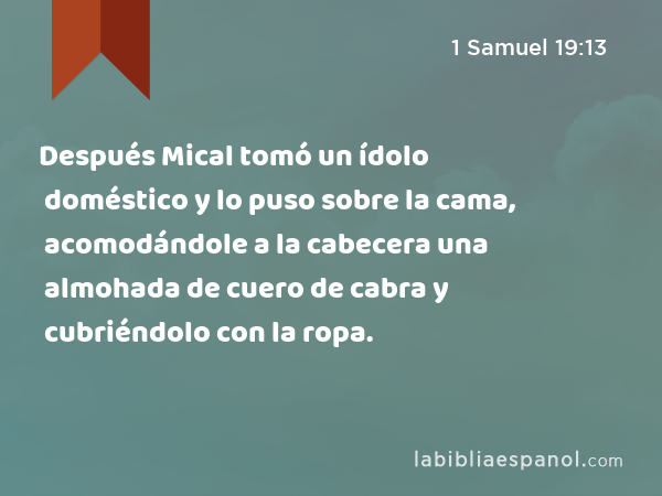 Después Mical tomó un ídolo doméstico y lo puso sobre la cama, acomodándole a la cabecera una almohada de cuero de cabra y cubriéndolo con la ropa. - 1 Samuel 19:13