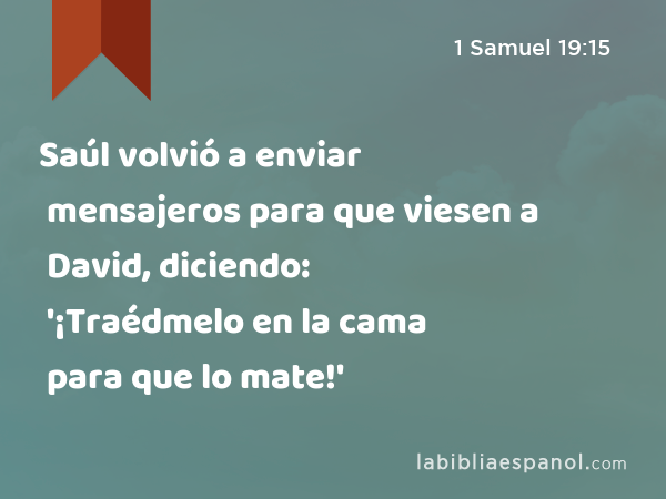 Saúl volvió a enviar mensajeros para que viesen a David, diciendo: '¡Traédmelo en la cama para que lo mate!' - 1 Samuel 19:15