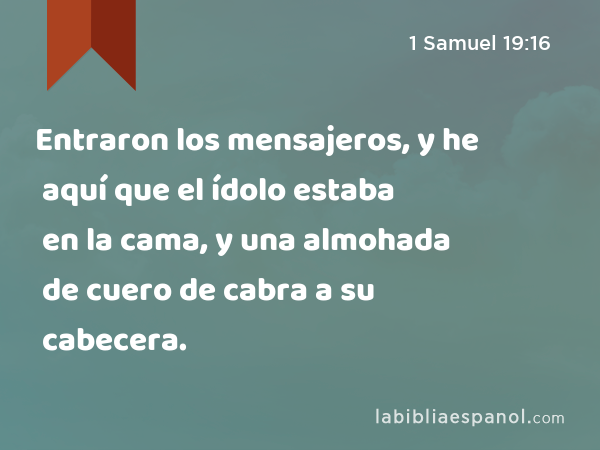 Entraron los mensajeros, y he aquí que el ídolo estaba en la cama, y una almohada de cuero de cabra a su cabecera. - 1 Samuel 19:16