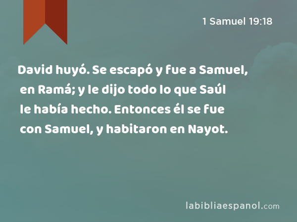 David huyó. Se escapó y fue a Samuel, en Ramá; y le dijo todo lo que Saúl le había hecho. Entonces él se fue con Samuel, y habitaron en Nayot. - 1 Samuel 19:18