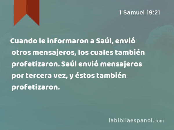 Cuando le informaron a Saúl, envió otros mensajeros, los cuales también profetizaron. Saúl envió mensajeros por tercera vez, y éstos también profetizaron. - 1 Samuel 19:21