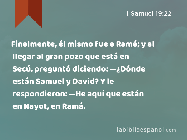 Finalmente, él mismo fue a Ramá; y al llegar al gran pozo que está en Secú, preguntó diciendo: —¿Dónde están Samuel y David? Y le respondieron: —He aquí que están en Nayot, en Ramá. - 1 Samuel 19:22