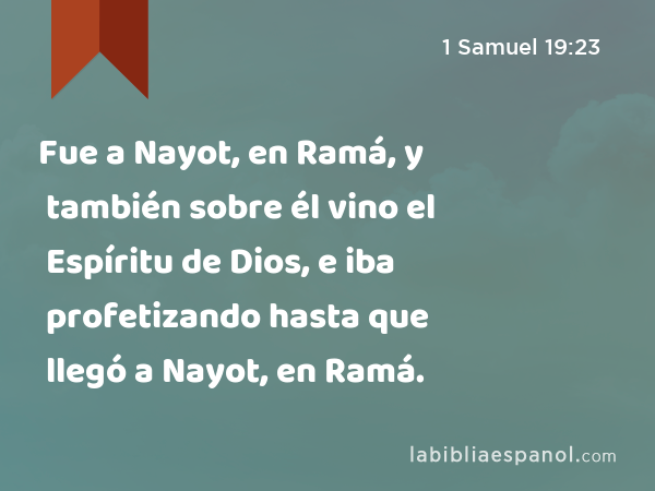 Fue a Nayot, en Ramá, y también sobre él vino el Espíritu de Dios, e iba profetizando hasta que llegó a Nayot, en Ramá. - 1 Samuel 19:23