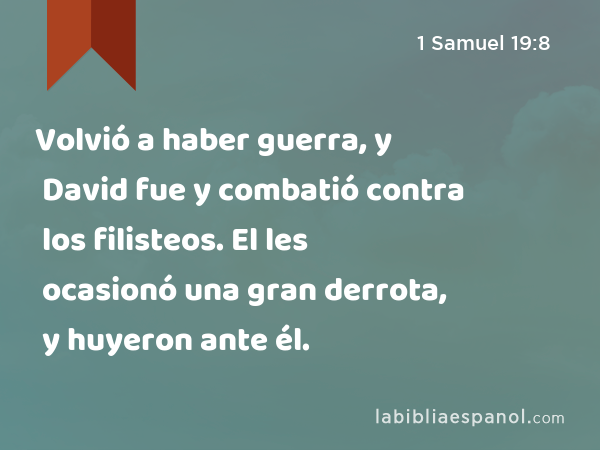 Volvió a haber guerra, y David fue y combatió contra los filisteos. El les ocasionó una gran derrota, y huyeron ante él. - 1 Samuel 19:8