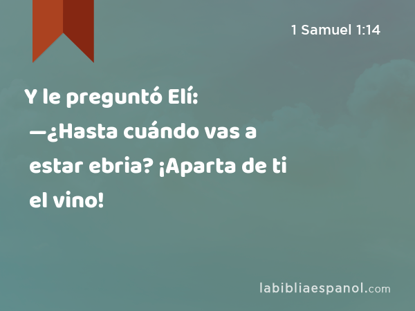 Y le preguntó Elí: —¿Hasta cuándo vas a estar ebria? ¡Aparta de ti el vino! - 1 Samuel 1:14