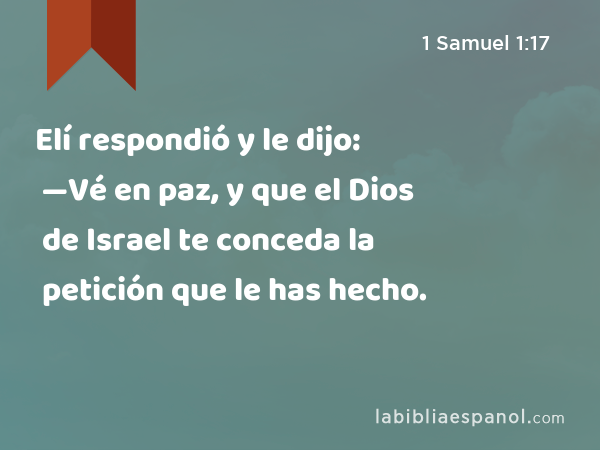 Elí respondió y le dijo: —Vé en paz, y que el Dios de Israel te conceda la petición que le has hecho. - 1 Samuel 1:17