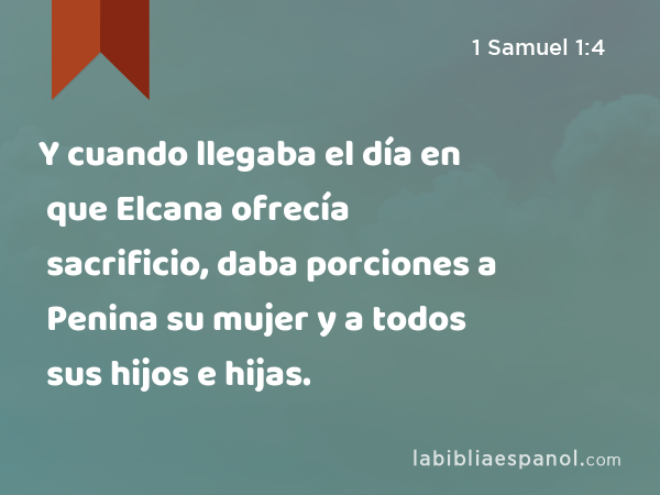 Y cuando llegaba el día en que Elcana ofrecía sacrificio, daba porciones a Penina su mujer y a todos sus hijos e hijas. - 1 Samuel 1:4