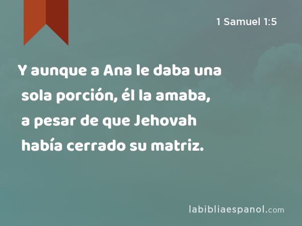 Y aunque a Ana le daba una sola porción, él la amaba, a pesar de que Jehovah había cerrado su matriz. - 1 Samuel 1:5