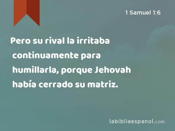 Pero su rival la irritaba continuamente para humillarla, porque Jehovah había cerrado su matriz. - 1 Samuel 1:6