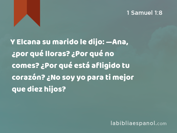 Y Elcana su marido le dijo: —Ana, ¿por qué lloras? ¿Por qué no comes? ¿Por qué está afligido tu corazón? ¿No soy yo para ti mejor que diez hijos? - 1 Samuel 1:8