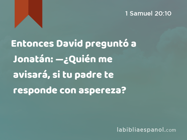 Entonces David preguntó a Jonatán: —¿Quién me avisará, si tu padre te responde con aspereza? - 1 Samuel 20:10