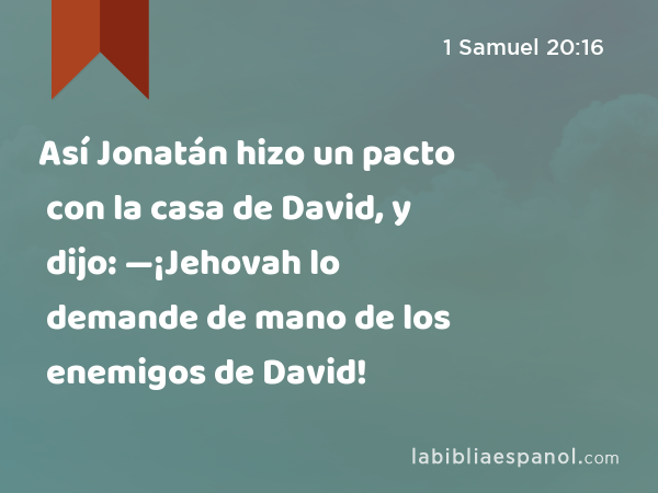 Así Jonatán hizo un pacto con la casa de David, y dijo: —¡Jehovah lo demande de mano de los enemigos de David! - 1 Samuel 20:16