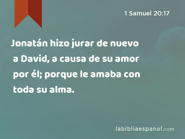 Jonatán hizo jurar de nuevo a David, a causa de su amor por él; porque le amaba con toda su alma. - 1 Samuel 20:17