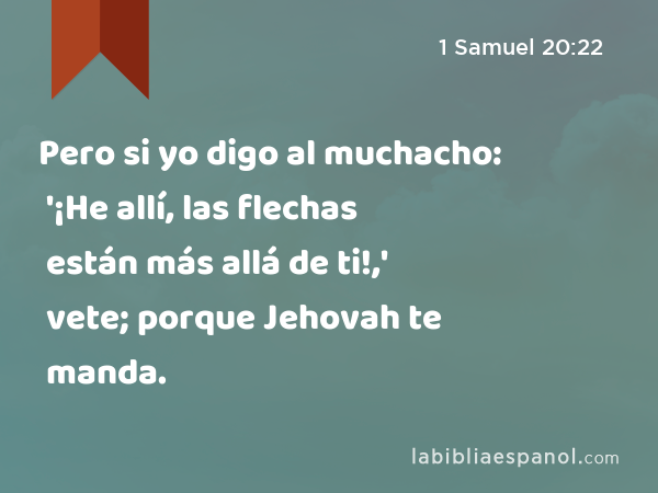 Pero si yo digo al muchacho: '¡He allí, las flechas están más allá de ti!,' vete; porque Jehovah te manda. - 1 Samuel 20:22