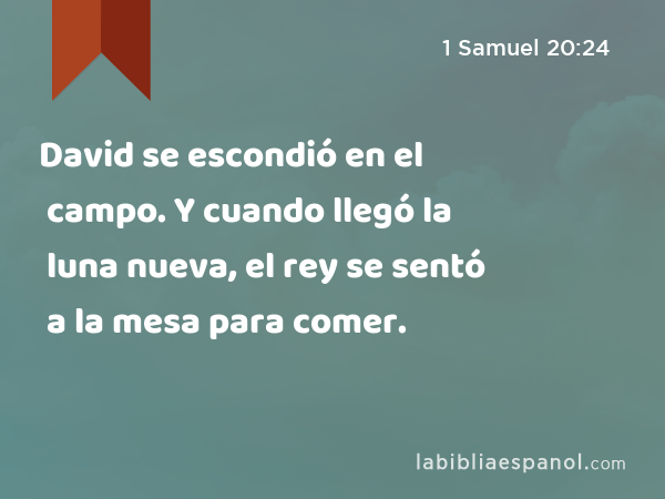 David se escondió en el campo. Y cuando llegó la luna nueva, el rey se sentó a la mesa para comer. - 1 Samuel 20:24